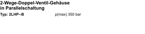 2-Wege-Doppel-Ventil-Gehäuse in Parallelschaltung  Typ: 2LHP--B			p(max) 350 bar